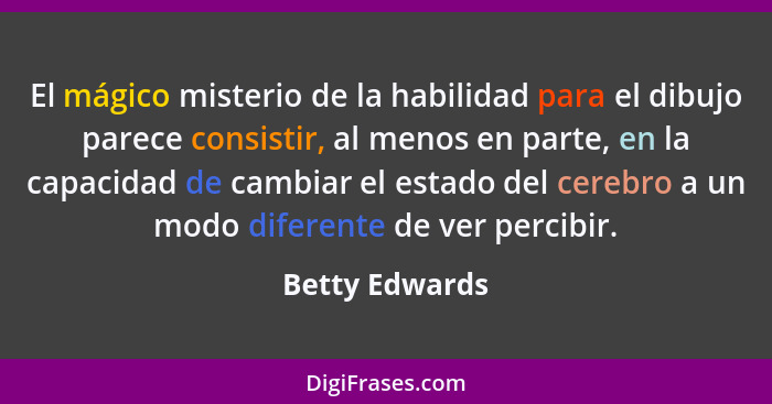 El mágico misterio de la habilidad para el dibujo parece consistir, al menos en parte, en la capacidad de cambiar el estado del cerebr... - Betty Edwards