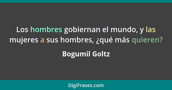 Los hombres gobiernan el mundo, y las mujeres a sus hombres, ¿qué más quieren?... - Bogumil Goltz