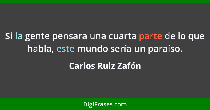 Si la gente pensara una cuarta parte de lo que habla, este mundo sería un paraíso.... - Carlos Ruiz Zafón