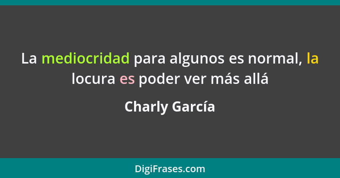 La mediocridad para algunos es normal, la locura es poder ver más allá... - Charly García