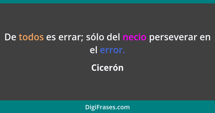 De todos es errar; sólo del necio perseverar en el error.... - Cicerón