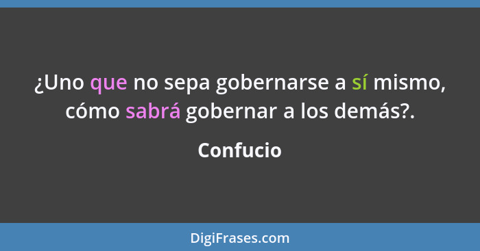 ¿Uno que no sepa gobernarse a sí mismo, cómo sabrá gobernar a los demás?.... - Confucio