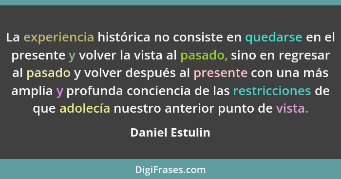 La experiencia histórica no consiste en quedarse en el presente y volver la vista al pasado, sino en regresar al pasado y volver desp... - Daniel Estulin