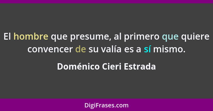 El hombre que presume, al primero que quiere convencer de su valía es a sí mismo.... - Doménico Cieri Estrada