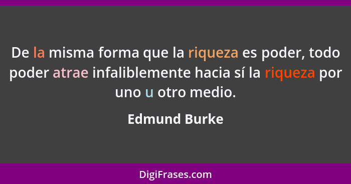 De la misma forma que la riqueza es poder, todo poder atrae infaliblemente hacia sí la riqueza por uno u otro medio.... - Edmund Burke