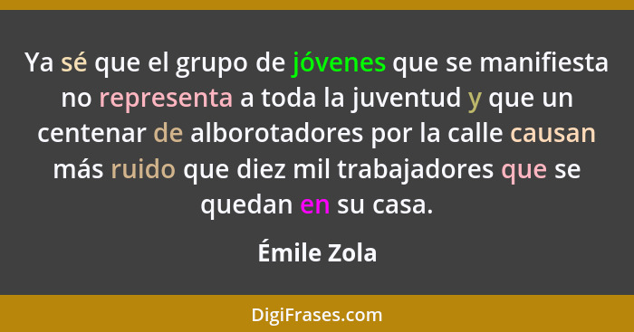 Ya sé que el grupo de jóvenes que se manifiesta no representa a toda la juventud y que un centenar de alborotadores por la calle causan m... - Émile Zola