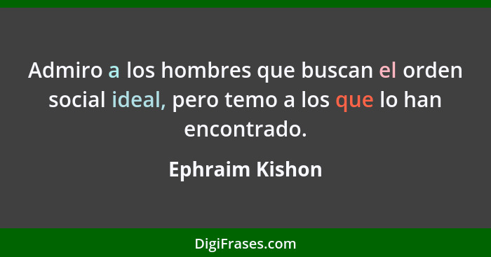 Admiro a los hombres que buscan el orden social ideal, pero temo a los que lo han encontrado.... - Ephraim Kishon