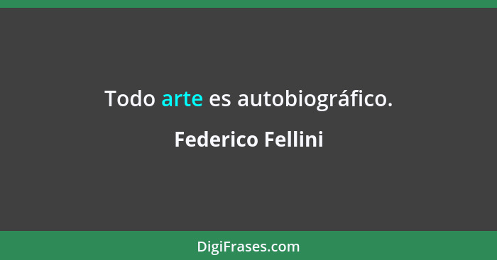 Todo arte es autobiográfico.... - Federico Fellini