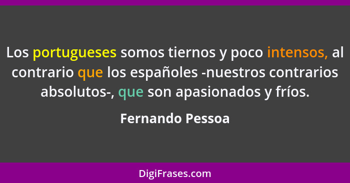 Los portugueses somos tiernos y poco intensos, al contrario que los españoles -nuestros contrarios absolutos-, que son apasionados y... - Fernando Pessoa