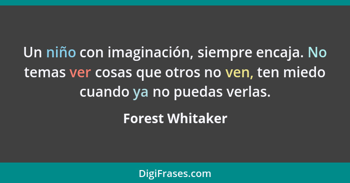 Un niño con imaginación, siempre encaja. No temas ver cosas que otros no ven, ten miedo cuando ya no puedas verlas.... - Forest Whitaker