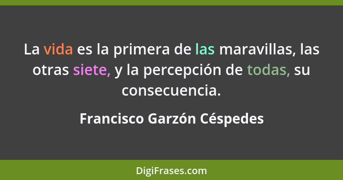 La vida es la primera de las maravillas, las otras siete, y la percepción de todas, su consecuencia.... - Francisco Garzón Céspedes