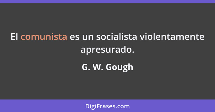 El comunista es un socialista violentamente apresurado.... - G. W. Gough