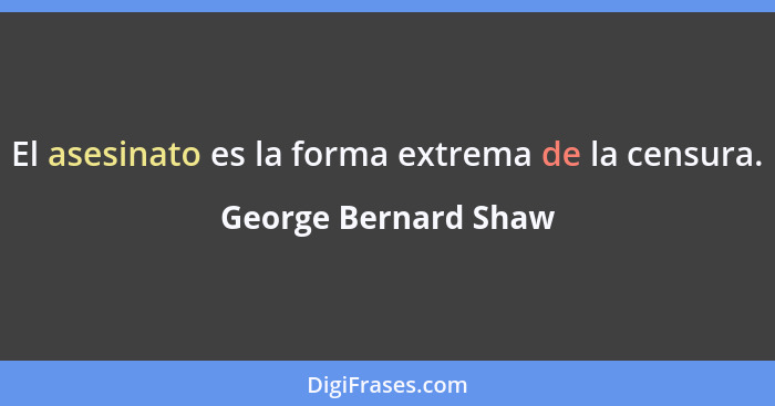 El asesinato es la forma extrema de la censura.... - George Bernard Shaw