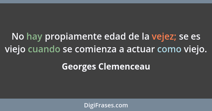 No hay propiamente edad de la vejez; se es viejo cuando se comienza a actuar como viejo.... - Georges Clemenceau