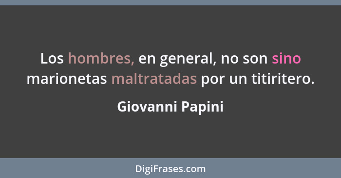 Los hombres, en general, no son sino marionetas maltratadas por un titiritero.... - Giovanni Papini