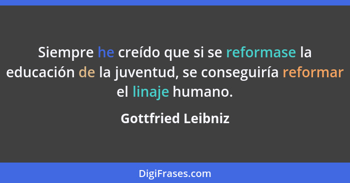 Siempre he creído que si se reformase la educación de la juventud, se conseguiría reformar el linaje humano.... - Gottfried Leibniz