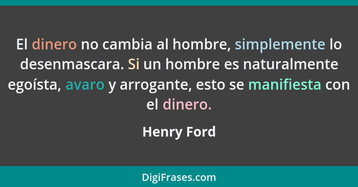 El dinero no cambia al hombre, simplemente lo desenmascara. Si un hombre es naturalmente egoísta, avaro y arrogante, esto se manifiesta c... - Henry Ford