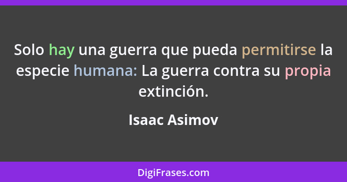 Solo hay una guerra que pueda permitirse la especie humana: La guerra contra su propia extinción.... - Isaac Asimov