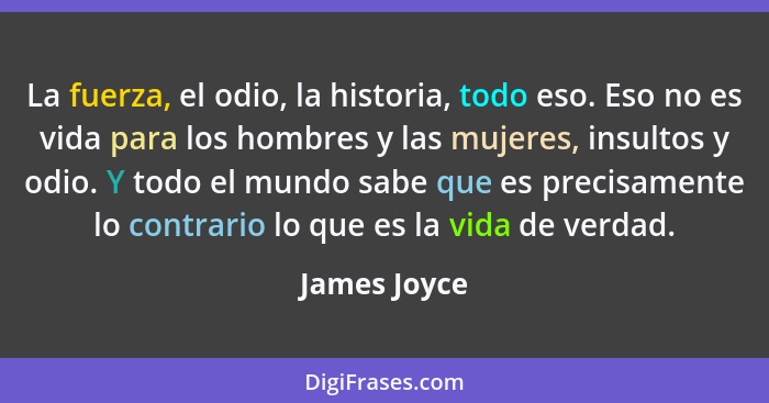 La fuerza, el odio, la historia, todo eso. Eso no es vida para los hombres y las mujeres, insultos y odio. Y todo el mundo sabe que es p... - James Joyce