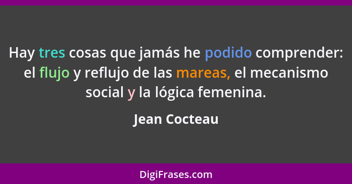 Hay tres cosas que jamás he podido comprender: el flujo y reflujo de las mareas, el mecanismo social y la lógica femenina.... - Jean Cocteau