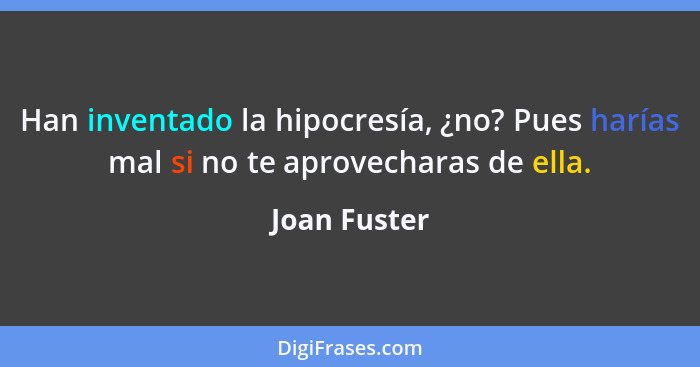 Han inventado la hipocresía, ¿no? Pues harías mal si no te aprovecharas de ella.... - Joan Fuster