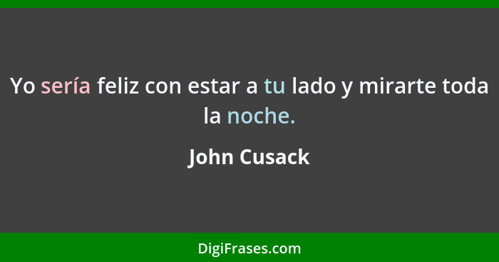 Yo sería feliz con estar a tu lado y mirarte toda la noche.... - John Cusack