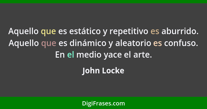 Aquello que es estático y repetitivo es aburrido. Aquello que es dinámico y aleatorio es confuso. En el medio yace el arte.... - John Locke