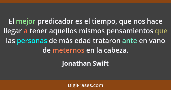 El mejor predicador es el tiempo, que nos hace llegar a tener aquellos mismos pensamientos que las personas de más edad trataron ante... - Jonathan Swift