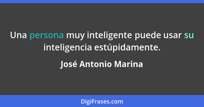 Una persona muy inteligente puede usar su inteligencia estúpidamente.... - José Antonio Marina