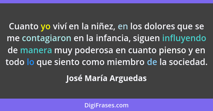 Cuanto yo viví en la niñez, en los dolores que se me contagiaron en la infancia, siguen influyendo de manera muy poderosa en cua... - José María Arguedas