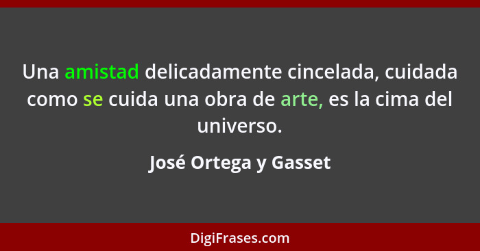 Una amistad delicadamente cincelada, cuidada como se cuida una obra de arte, es la cima del universo.... - José Ortega y Gasset