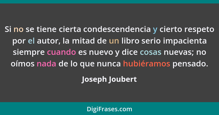 Si no se tiene cierta condescendencia y cierto respeto por el autor, la mitad de un libro serio impacienta siempre cuando es nuevo y... - Joseph Joubert