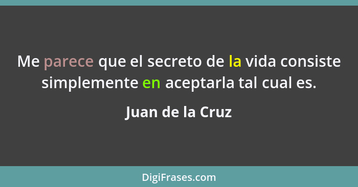 Me parece que el secreto de la vida consiste simplemente en aceptarla tal cual es.... - Juan de la Cruz