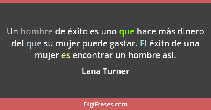 Un hombre de éxito es uno que hace más dinero del que su mujer puede gastar. El éxito de una mujer es encontrar un hombre así.... - Lana Turner