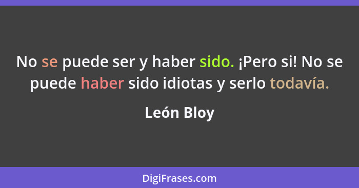 No se puede ser y haber sido. ¡Pero si! No se puede haber sido idiotas y serlo todavía.... - León Bloy