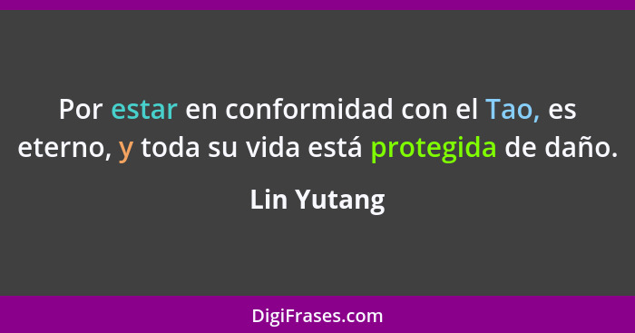 Por estar en conformidad con el Tao, es eterno, y toda su vida está protegida de daño.... - Lin Yutang