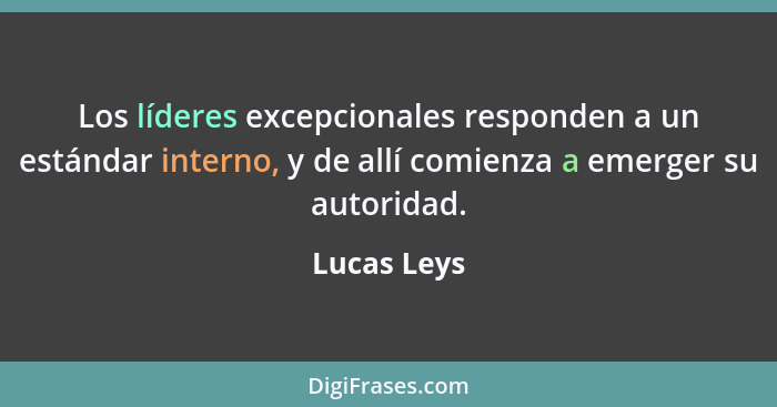 Los líderes excepcionales responden a un estándar interno, y de allí comienza a emerger su autoridad.... - Lucas Leys