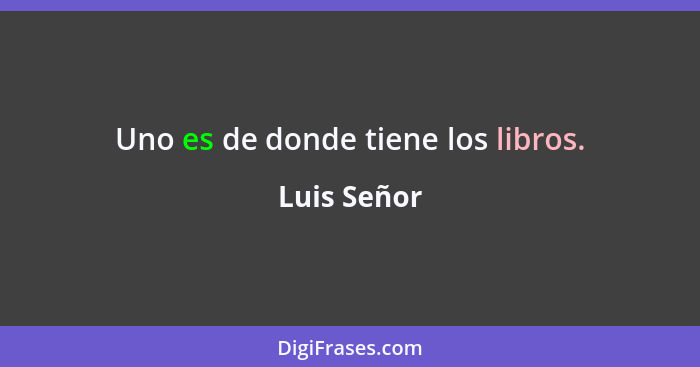 Uno es de donde tiene los libros.... - Luis Señor