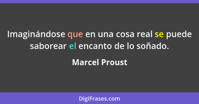 Imaginándose que en una cosa real se puede saborear el encanto de lo soñado.... - Marcel Proust