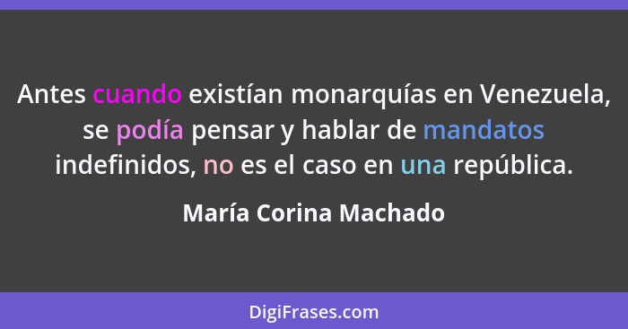 Antes cuando existían monarquías en Venezuela, se podía pensar y hablar de mandatos indefinidos, no es el caso en una república... - María Corina Machado