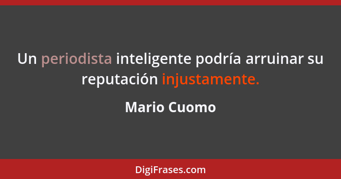 Un periodista inteligente podría arruinar su reputación injustamente.... - Mario Cuomo