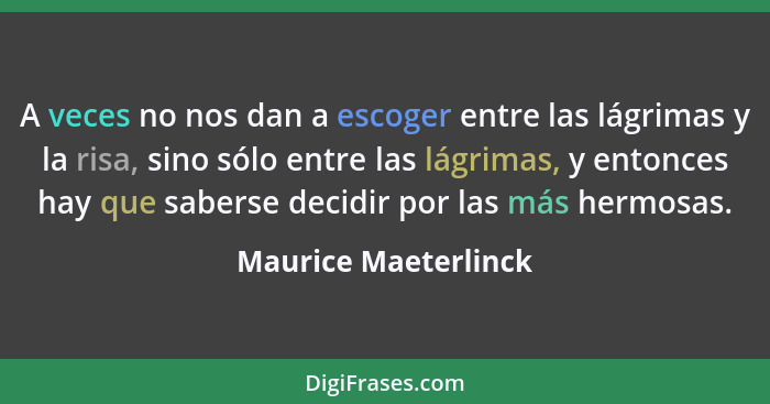 A veces no nos dan a escoger entre las lágrimas y la risa, sino sólo entre las lágrimas, y entonces hay que saberse decidir por... - Maurice Maeterlinck