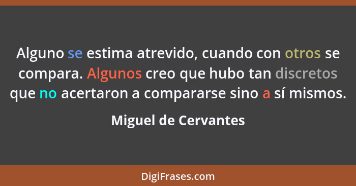 Alguno se estima atrevido, cuando con otros se compara. Algunos creo que hubo tan discretos que no acertaron a compararse sino a... - Miguel de Cervantes