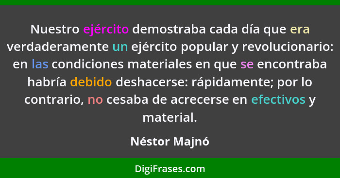 Nuestro ejército demostraba cada día que era verdaderamente un ejército popular y revolucionario: en las condiciones materiales en que... - Néstor Majnó