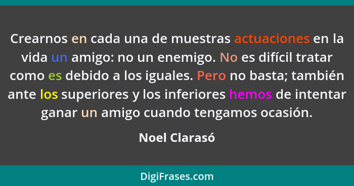 Crearnos en cada una de muestras actuaciones en la vida un amigo: no un enemigo. No es difícil tratar como es debido a los iguales. Per... - Noel Clarasó