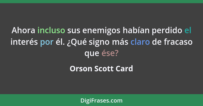 Ahora incluso sus enemigos habían perdido el interés por él. ¿Qué signo más claro de fracaso que ése?... - Orson Scott Card