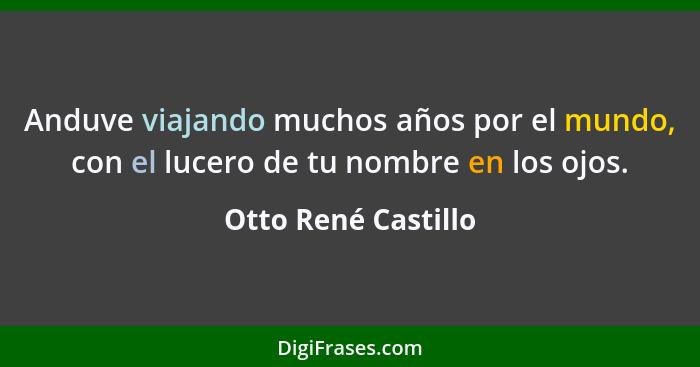 Anduve viajando muchos años por el mundo, con el lucero de tu nombre en los ojos.... - Otto René Castillo