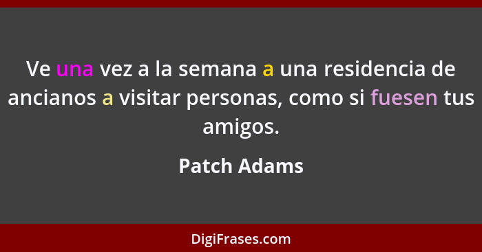 Ve una vez a la semana a una residencia de ancianos a visitar personas, como si fuesen tus amigos.... - Patch Adams