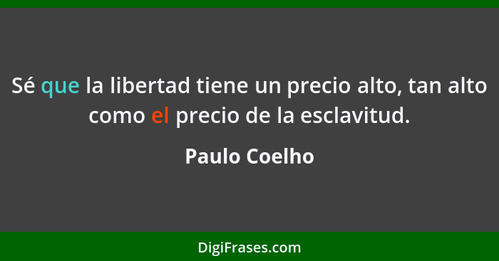 Sé que la libertad tiene un precio alto, tan alto como el precio de la esclavitud.... - Paulo Coelho