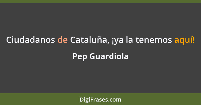Ciudadanos de Cataluña, ¡ya la tenemos aquí!... - Pep Guardiola